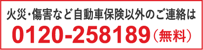 火災・傷害など自動車保険以外の御連絡は・・・0120-258189(無料)